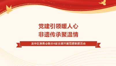 党建引领 | “党建引领暖人心，非遗传承聚温情”龙华区慈善会联合8家支部开展党建联建活动